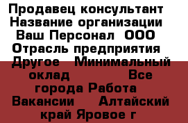 Продавец-консультант › Название организации ­ Ваш Персонал, ООО › Отрасль предприятия ­ Другое › Минимальный оклад ­ 27 000 - Все города Работа » Вакансии   . Алтайский край,Яровое г.